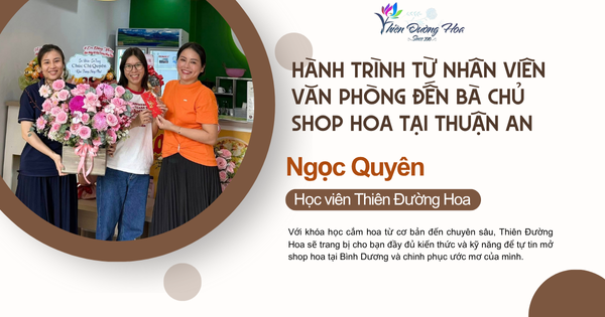 Hành Trình Từ Nhân Viên Văn Phòng Đến Bà Chủ Shop Hoa Tại Thủ Dầu Một Của Học Viên Ngọc Quyên